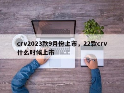 crv2023款9月份上市，22款crv什么时候上市