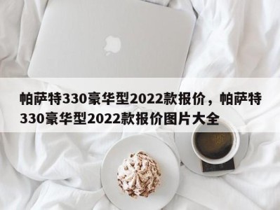 帕萨特330豪华型2022款报价，帕萨特330豪华型2022款报价图片大全