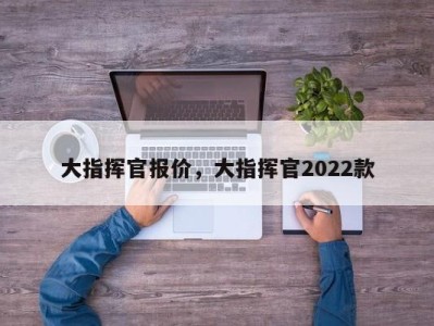 大指挥官报价，大指挥官2022款