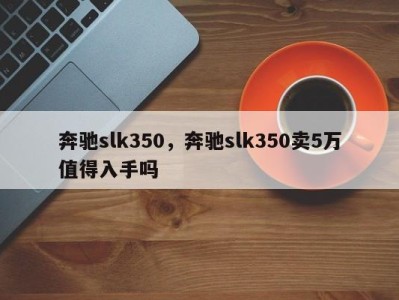 奔驰slk350，奔驰slk350卖5万值得入手吗