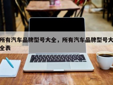 所有汽车品牌型号大全，所有汽车品牌型号大全表