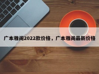 广本雅阁2022款价格，广本雅阁最新价格