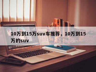 10万到15万suv车推荐，10万到15万的suv