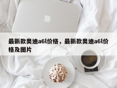 最新款奥迪a6l价格，最新款奥迪a6l价格及图片