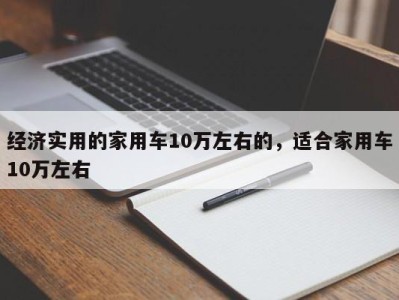 经济实用的家用车10万左右的，适合家用车10万左右