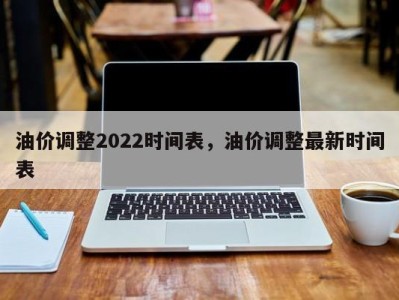 油价调整2022时间表，油价调整最新时间表