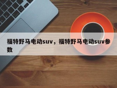 福特野马电动suv，福特野马电动suv参数