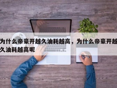 为什么帝豪开越久油耗越高，为什么帝豪开越久油耗越高呢