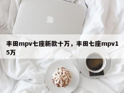 丰田mpv七座新款十万，丰田七座mpv15万