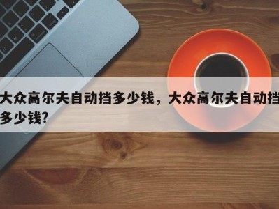 大众高尔夫自动挡多少钱，大众高尔夫自动挡多少钱?