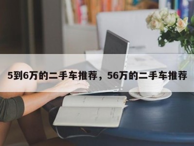 5到6万的二手车推荐，56万的二手车推荐