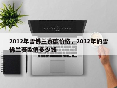 2012年雪佛兰赛欧价格，2012年的雪佛兰赛欧值多少钱