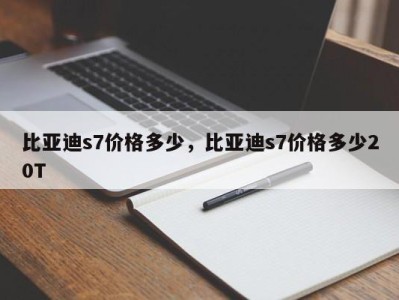 比亚迪s7价格多少，比亚迪s7价格多少20T