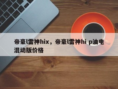 帝豪l雷神hix，帝豪l雷神hi p油电混动版价格