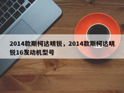 2014款斯柯达明锐，2014款斯柯达明锐16发动机型号