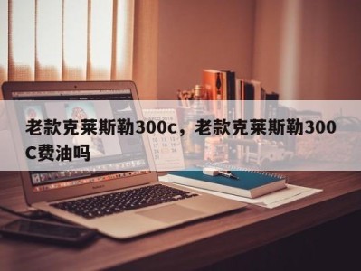 老款克莱斯勒300c，老款克莱斯勒300C费油吗