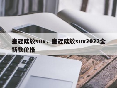 皇冠陆放suv，皇冠陆放suv2022全新款价格