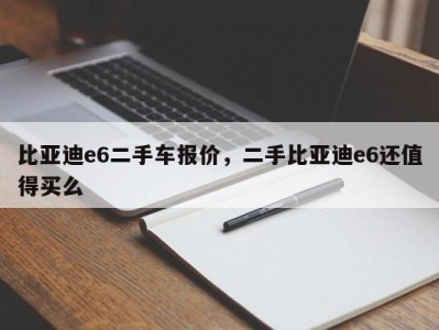 比亚迪e6二手车报价，二手比亚迪e6还值得买么