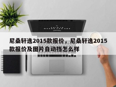 尼桑轩逸2015款报价，尼桑轩逸2015款报价及图片自动挡怎么样