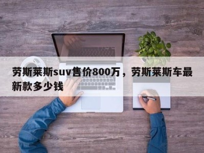 劳斯莱斯suv售价800万，劳斯莱斯车最新款多少钱