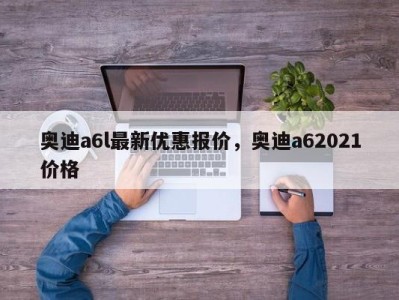 奥迪a6l最新优惠报价，奥迪a62021价格