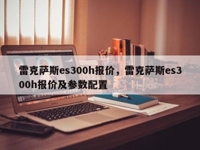 雷克萨斯es300h报价，雷克萨斯es300h报价及参数配置