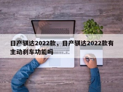 日产骐达2022款，日产骐达2022款有主动刹车功能吗