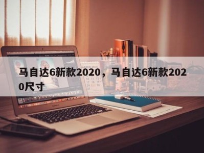 马自达6新款2020，马自达6新款2020尺寸