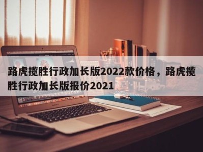 路虎揽胜行政加长版2022款价格，路虎揽胜行政加长版报价2021