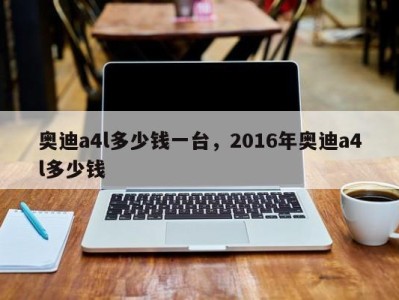 奥迪a4l多少钱一台，2016年奥迪a4l多少钱