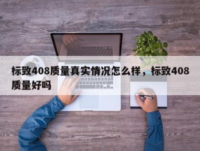 标致408质量真实情况怎么样，标致408质量好吗