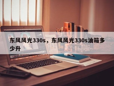 东风风光330s，东风风光330s油箱多少升