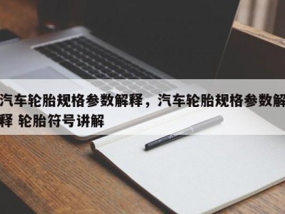 汽车轮胎规格参数解释，汽车轮胎规格参数解释 轮胎符号讲解