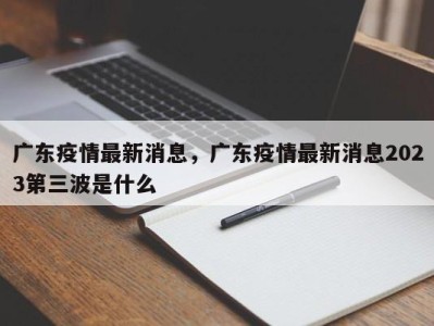 广东疫情最新消息，广东疫情最新消息2023第三波是什么