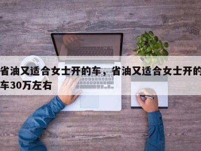 省油又适合女士开的车，省油又适合女士开的车30万左右