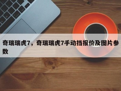 奇瑞瑞虎7，奇瑞瑞虎7手动挡报价及图片参数