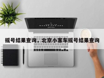 摇号结果查询，北京小客车摇号结果查询