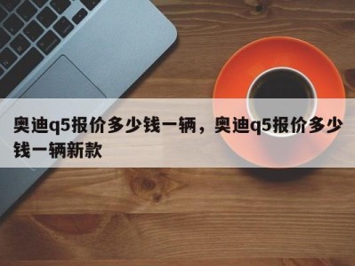 奥迪q5报价多少钱一辆，奥迪q5报价多少钱一辆新款