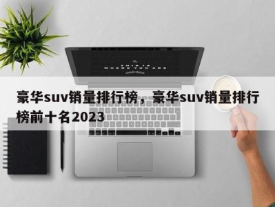 豪华suv销量排行榜，豪华suv销量排行榜前十名2023