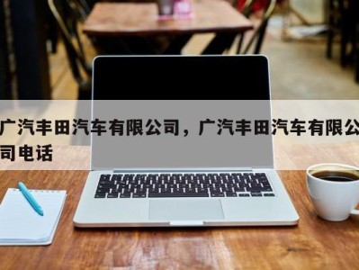 广汽丰田汽车有限公司，广汽丰田汽车有限公司电话