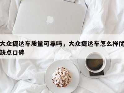 大众捷达车质量可靠吗，大众捷达车怎么样优缺点口碑