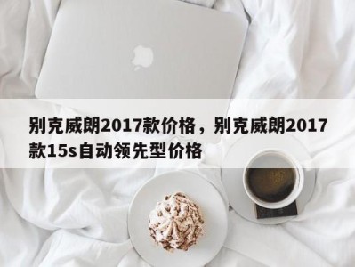 别克威朗2017款价格，别克威朗2017款15s自动领先型价格