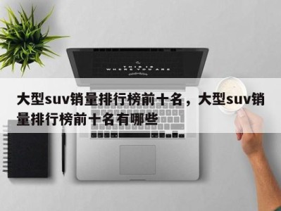 大型suv销量排行榜前十名，大型suv销量排行榜前十名有哪些