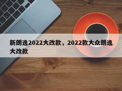 新朗逸2022大改款，2022款大众朗逸大改款