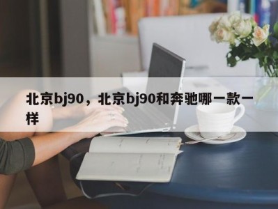 北京bj90，北京bj90和奔驰哪一款一样