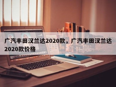 广汽丰田汉兰达2020款，广汽丰田汉兰达2020款价格