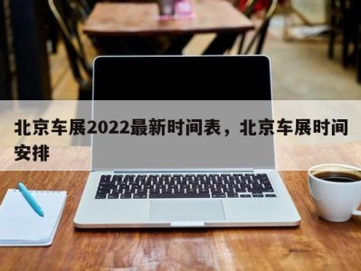 北京车展2022最新时间表，北京车展时间安排