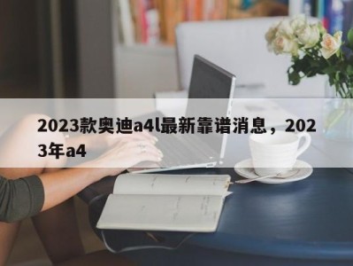 2023款奥迪a4l最新靠谱消息，2023年a4