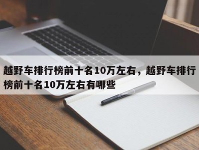 越野车排行榜前十名10万左右，越野车排行榜前十名10万左右有哪些