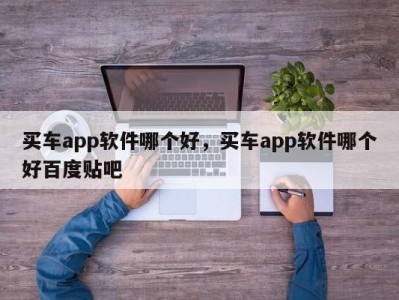 买车app软件哪个好，买车app软件哪个好百度贴吧